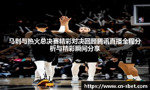 马刺与热火总决赛精彩对决回顾腾讯直播全程分析与精彩瞬间分享
