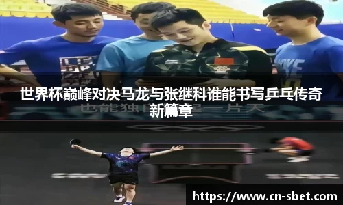世界杯巅峰对决马龙与张继科谁能书写乒乓传奇新篇章